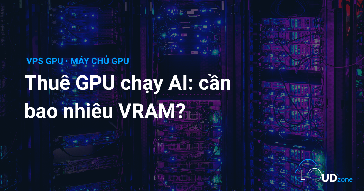 Thuê GPU chạy AI: cần bao nhiêu VRAM cho Stable Diffusion, LLM?