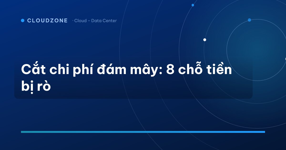 Cắt chi phí đám mây: 8 chỗ tiền bị rò