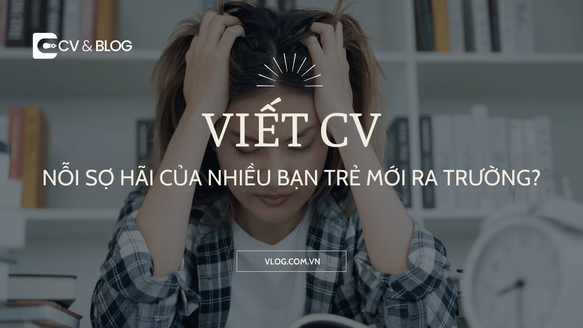 Viết CV: Nỗi sợ hãi của nhiều bạn trẻ mới ra trường?